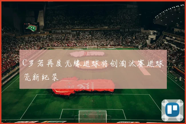 C罗若再度无缘进球将创淘汰赛进球荒新纪录