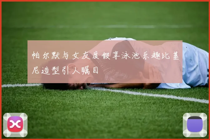 帕尔默与女友度假享泳池乐趣比基尼造型引人瞩目