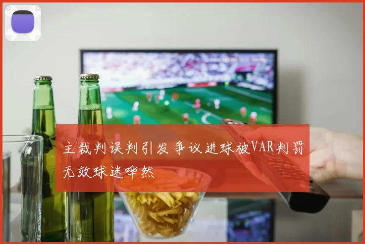 主裁判误判引发争议进球被VAR判罚无效球迷哗然