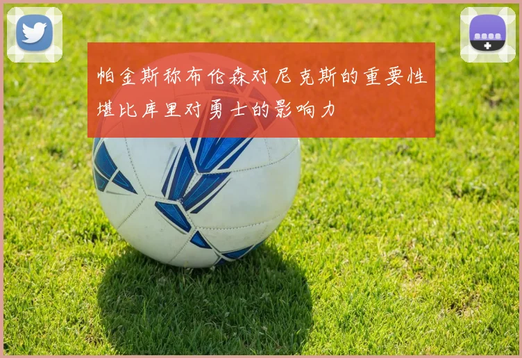 帕金斯称布伦森对尼克斯的重要性堪比库里对勇士的影响力