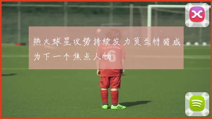 热火球星攻势持续发力莫兰特将成为下一个焦点人物