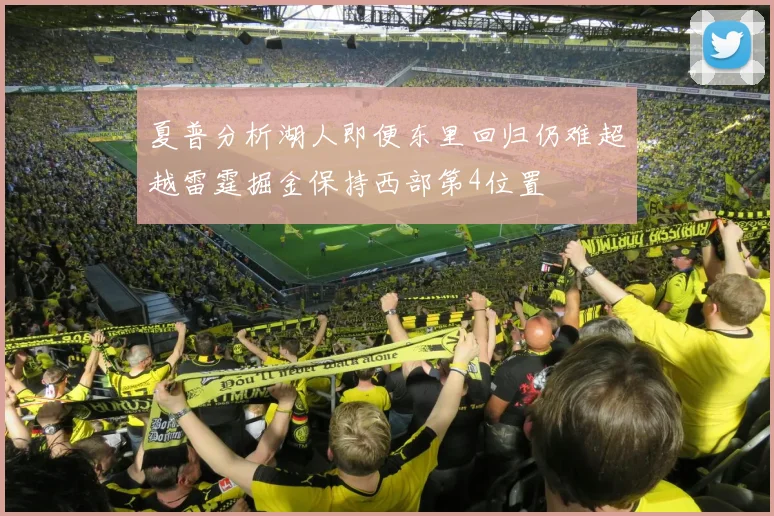 夏普分析湖人即便东里回归仍难超越雷霆掘金保持西部第4位置