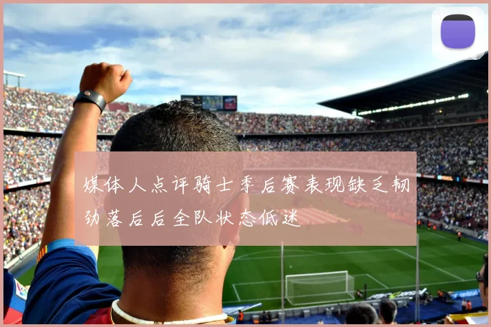 媒体人点评骑士季后赛表现缺乏韧劲落后后全队状态低迷