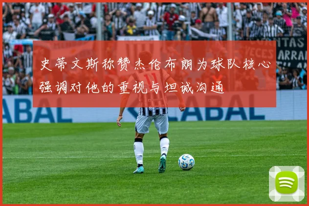 史蒂文斯称赞杰伦布朗为球队核心强调对他的重视与坦诚沟通