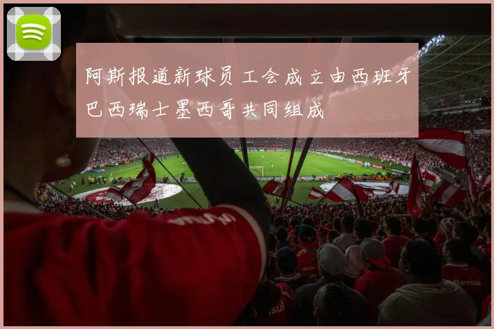 阿斯报道新球员工会成立由西班牙巴西瑞士墨西哥共同组成