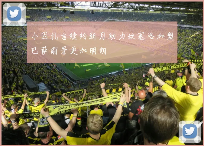 小因扎吉续约新月助力坎塞洛加盟巴萨前景更加明朗