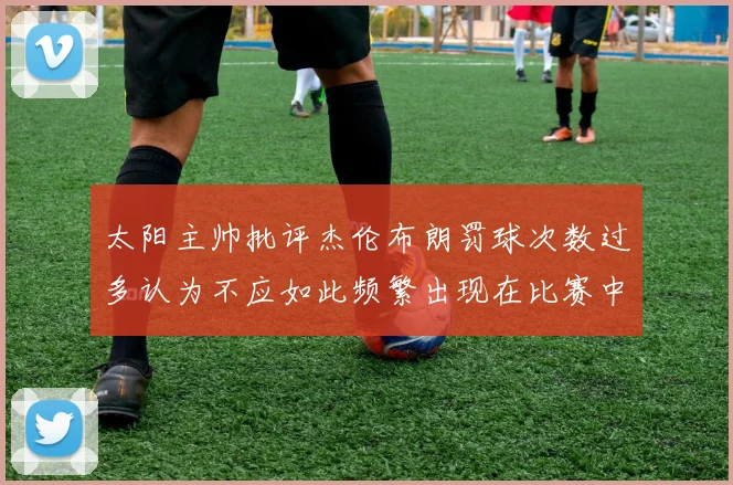 太阳主帅批评杰伦布朗罚球次数过多认为不应如此频繁出现在比赛中