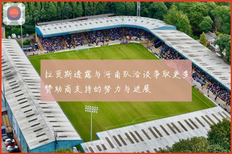 拉莫斯透露与河南队洽谈争取更多赞助商支持的努力与进展