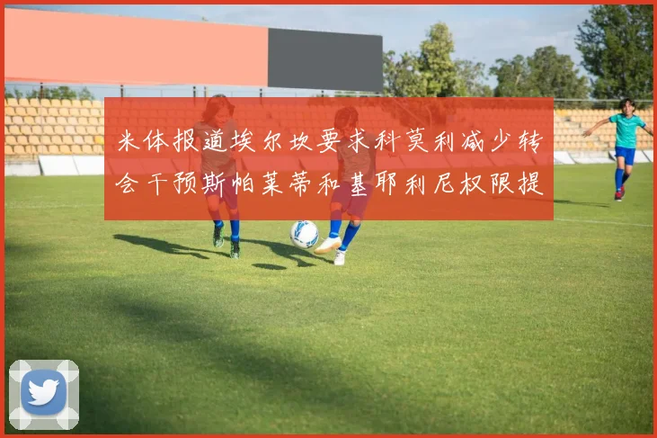 米体报道埃尔坎要求科莫利减少转会干预斯帕莱蒂和基耶利尼权限提升