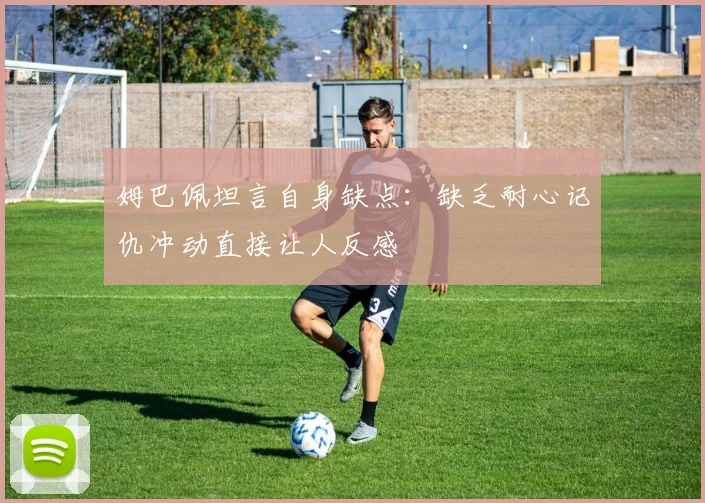 姆巴佩坦言自身缺点：缺乏耐心记仇冲动直接让人反感