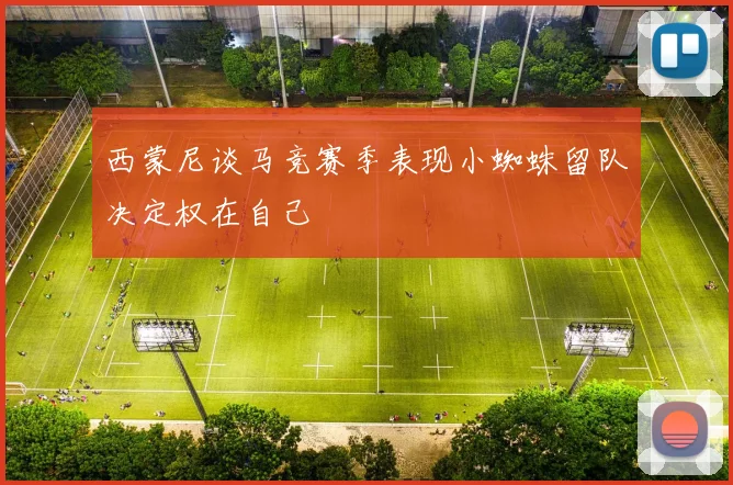 西蒙尼谈马竞赛季表现小蜘蛛留队决定权在自己