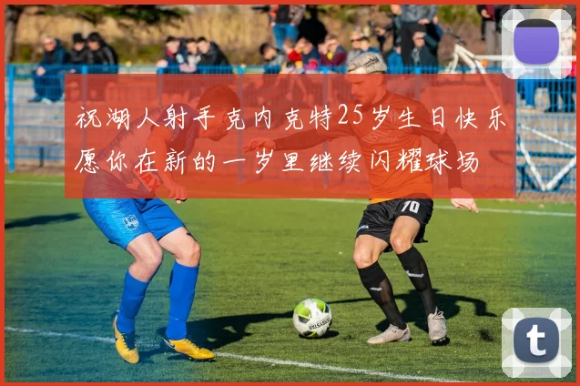 祝湖人射手克内克特25岁生日快乐愿你在新的一岁里继续闪耀球场