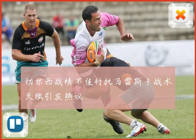 切尔西战绩不佳衬托马雷斯卡战术天赋引发热议