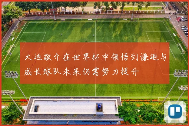 大迫敬介在世界杯中领悟到谦逊与成长球队未来仍需努力提升