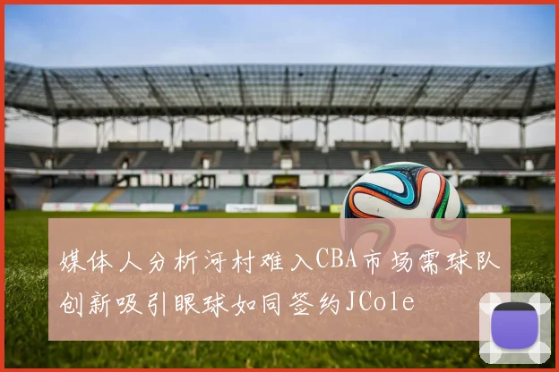 媒体人分析河村难入CBA市场需球队创新吸引眼球如同签约JCole