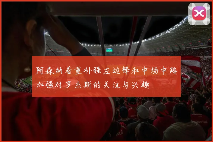阿森纳着重补强左边锋和中场中路加强对罗杰斯的关注与兴趣