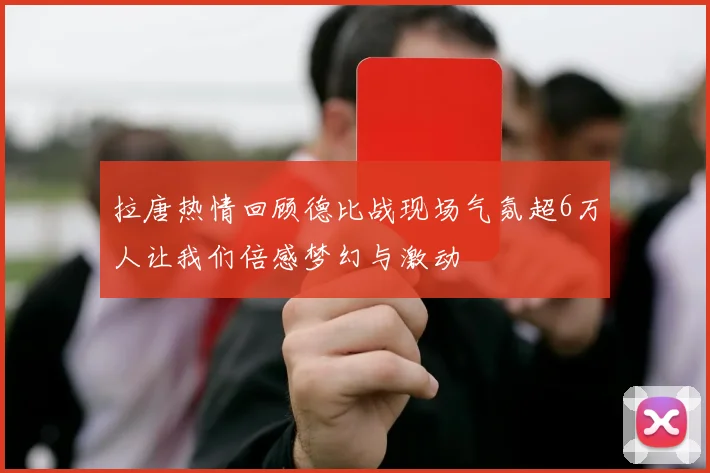 拉唐热情回顾德比战现场气氛超6万人让我们倍感梦幻与激动