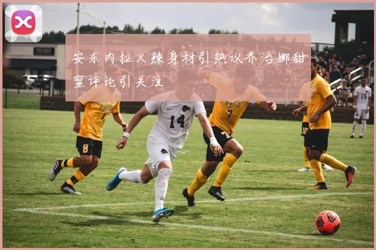 安东内拉火辣身材引热议乔治娜甜蜜评论引关注