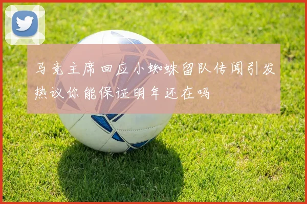 马竞主席回应小蜘蛛留队传闻引发热议你能保证明年还在吗