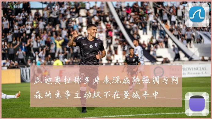 瓜迪奥拉称多库表现成熟强调与阿森纳竞争主动权不在曼城手中