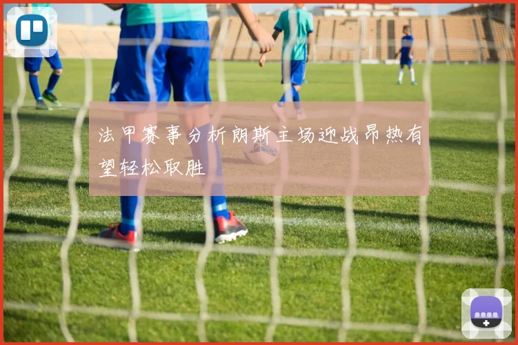 法甲赛事分析朗斯主场迎战昂热有望轻松取胜