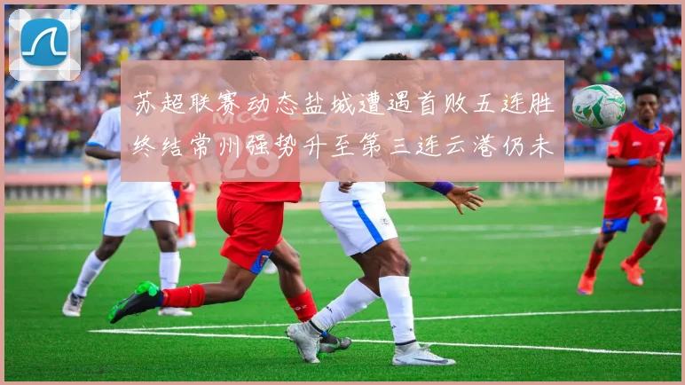苏超联赛动态盐城遭遇首败五连胜终结常州强势升至第三连云港仍未尝胜绩