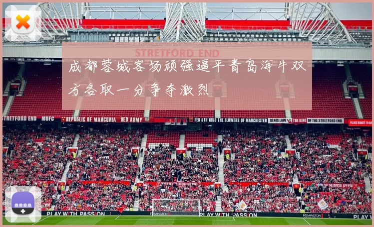 成都蓉城客场顽强逼平青岛海牛双方各取一分争夺激烈