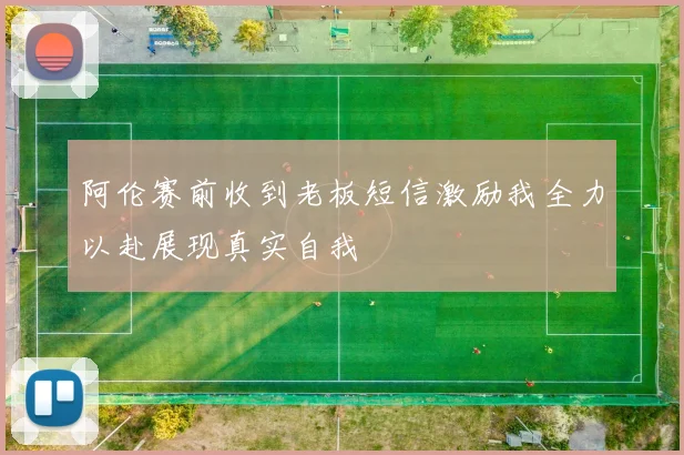 阿伦赛前收到老板短信激励我全力以赴展现真实自我