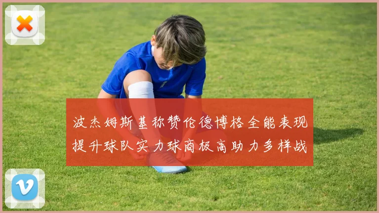 波杰姆斯基称赞伦德博格全能表现提升球队实力球商极高助力多样战术选择