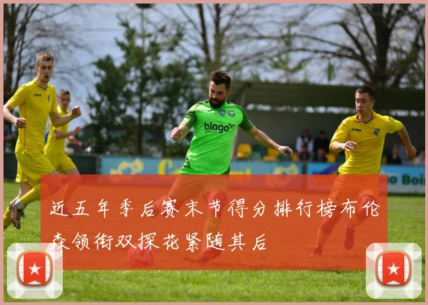 近五年季后赛末节得分排行榜布伦森领衔双探花紧随其后