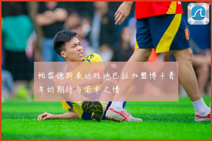 帕雷德斯表达对迪巴拉加盟博卡青年的期待与荣幸之情