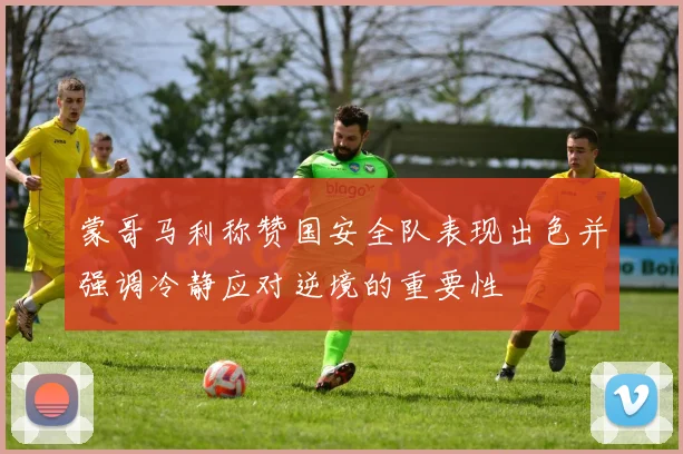 蒙哥马利称赞国安全队表现出色并强调冷静应对逆境的重要性