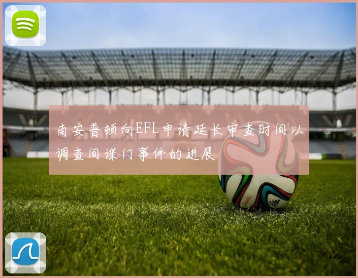 南安普顿向EFL申请延长审查时间以调查间谍门事件的进展