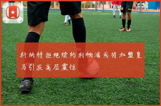 科纳特拒绝续约利物浦或将加盟皇马引发高层震惊