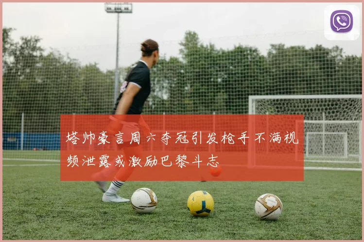 塔帅豪言周六夺冠引发枪手不满视频泄露或激励巴黎斗志