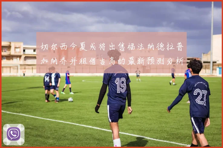 切尔西今夏或将出售福法纳德拉普加纳乔并租借吉乌的最新预测分析
